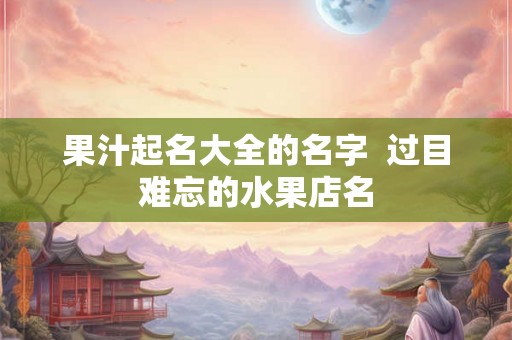 果汁起名大全的名字  过目难忘的水果店名
