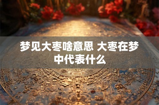 梦见大枣啥意思 大枣在梦中代表什么