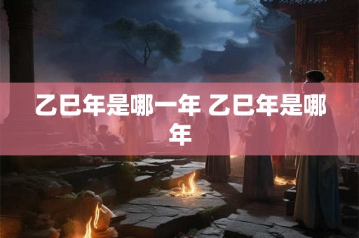 乙巳年是哪一年 乙巳年是哪年 乙巳年是哪一年 乙巳年是哪年