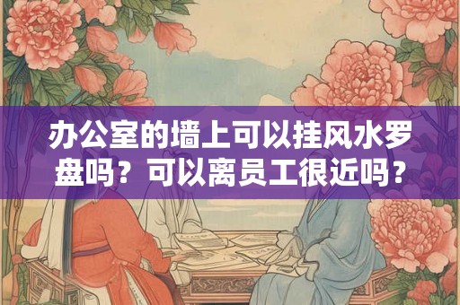 办公室的墙上可以挂风水罗盘吗？可以离员工很近吗？
