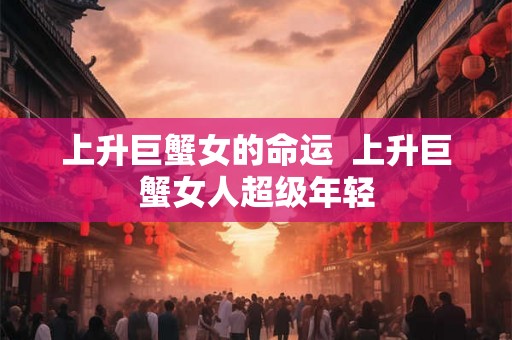 上升巨蟹女的命运  上升巨蟹女人超级年轻