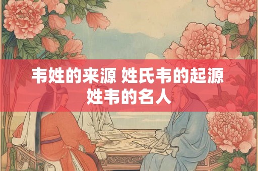韦姓的来源 姓氏韦的起源 姓韦的名人