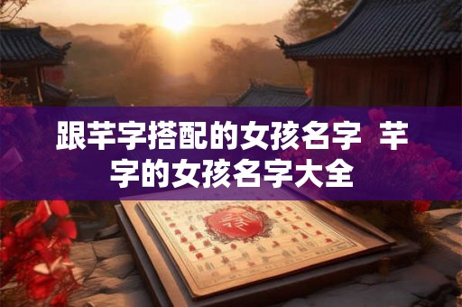 跟芊字搭配的女孩名字 芊字的女孩名字大全 跟芊字搭配的女孩名字 芊字的女孩名字大全
