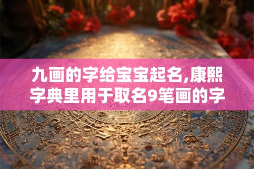 九画的字给宝宝起名,康熙字典里用于取名9笔画的字