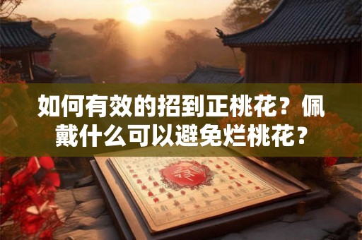 如何有效的招到正桃花？佩戴什么可以避免烂桃花？