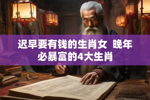 迟早要有钱的生肖女  晚年必暴富的4大生肖