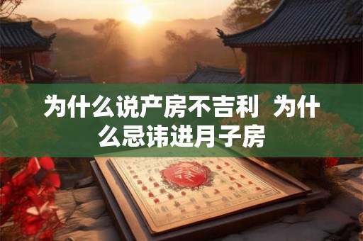 为什么说产房不吉利 为什么忌讳进月子房 为什么说产房不吉利 为什么忌讳进月子房