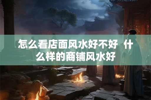 怎么看店面风水好不好  什么样的商铺风水好