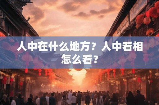 人中在什么地方？人中看相怎么看？