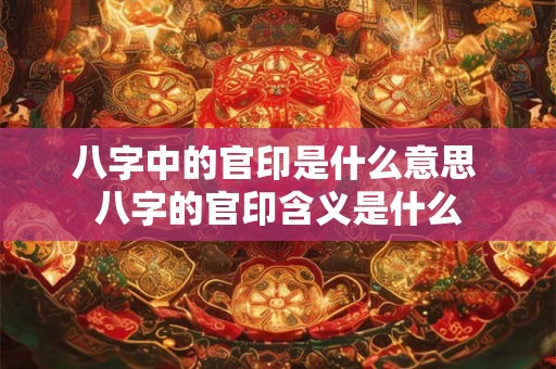 八字中的官印是什么意思 八字的官印含义是什么