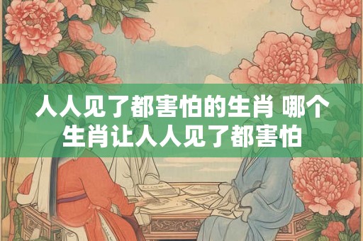 人人见了都害怕的生肖 哪个生肖让人人见了都害怕