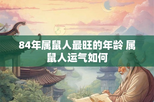 84年属鼠人最旺的年龄 属鼠人运气如何 84年属鼠人最旺的年龄 属鼠人运气如何