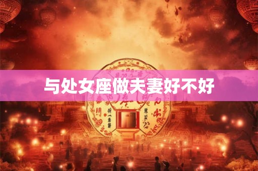 与处女座做夫妻好不好 与处女座做夫妻好不好