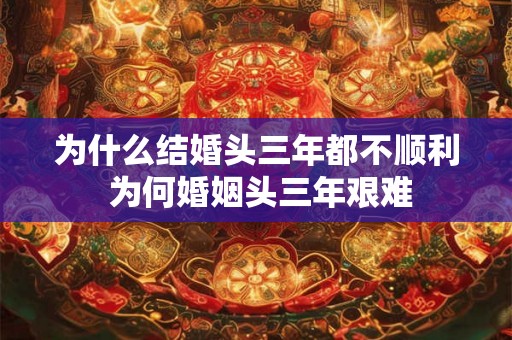 为什么结婚头三年都不顺利 为何婚姻头三年艰难