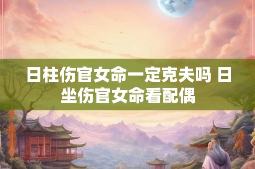 日柱伤官女命一定克夫吗 日坐伤官女命看配偶