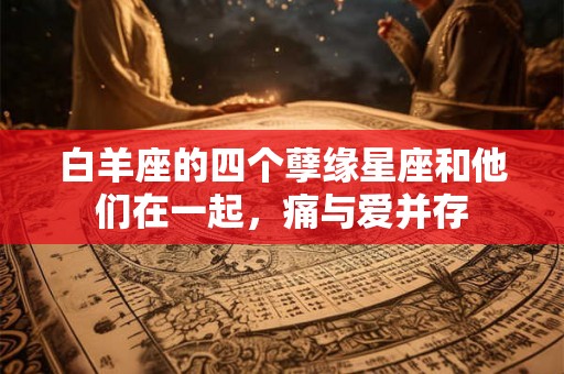白羊座的四个孽缘星座和他们在一起，痛与爱并存