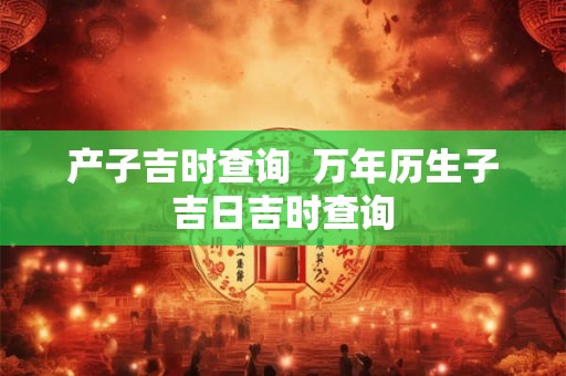 产子吉时查询  万年历生子吉日吉时查询