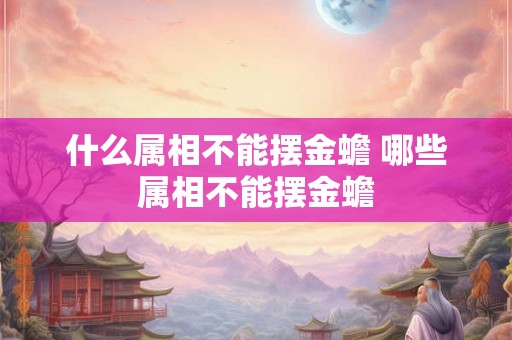 什么属相不能摆金蟾 哪些属相不能摆金蟾
