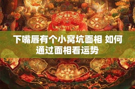 下嘴唇有个小窝坑面相 如何通过面相看运势