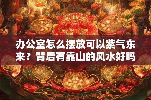 办公室怎么摆放可以紫气东来?背后有靠山的风水好吗? 办公室怎么摆放可以紫气东来?背后有靠山的风水好吗?