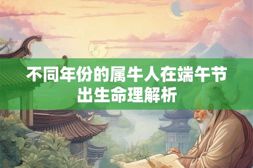 不同年份的属牛人在端午节出生命理解析