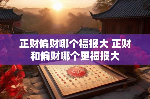 正财偏财哪个福报大 正财和偏财哪个更福报大 正财偏财哪个福报大 正财和偏财哪个更福报大