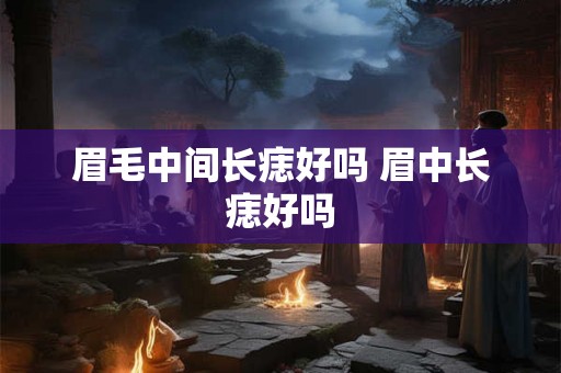 眉毛中间长痣好吗 眉中长痣好吗