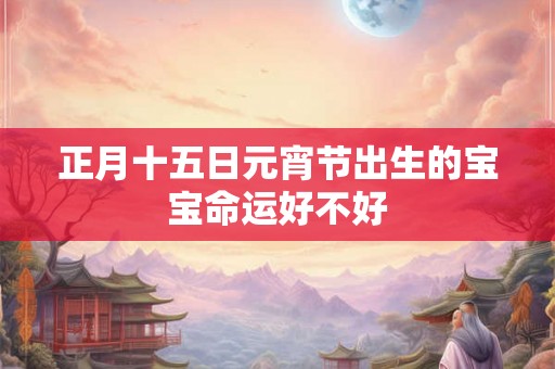 正月十五日元宵节出生的宝宝命运好不好 正月十五日元宵节出生的宝宝命运好不好