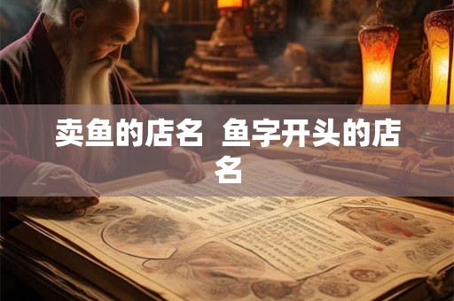 卖鱼的店名  鱼字开头的店名
