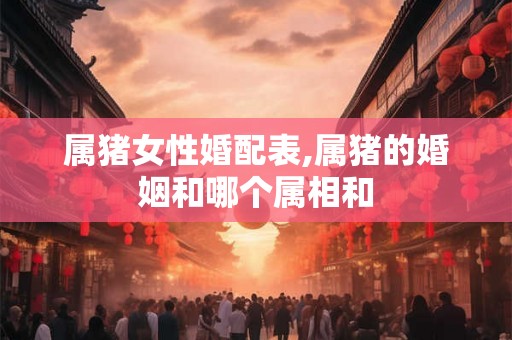 属猪女性婚配表,属猪的婚姻和哪个属相和