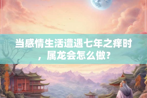 当感情生活遭遇七年之痒时，属龙会怎么做？
