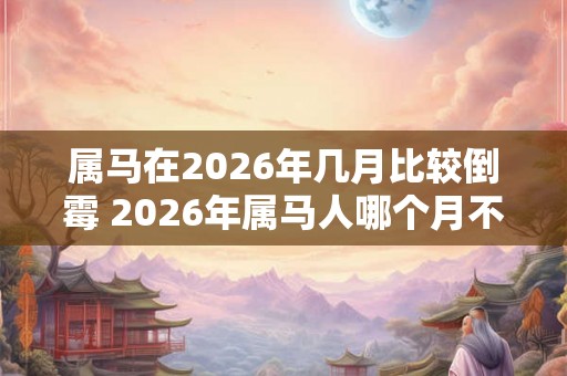 属马在2026年几月比较倒霉 2026年属马人哪个月不吉利