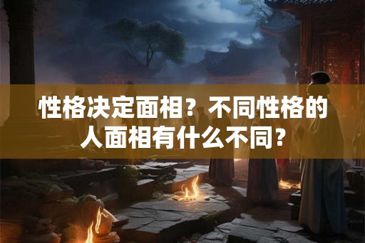 性格决定面相?不同性格的人面相有什么不同? 性格决定面相?不同性格的人面相有什么不同?