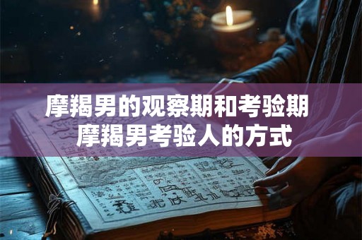 摩羯男的观察期和考验期  摩羯男考验人的方式