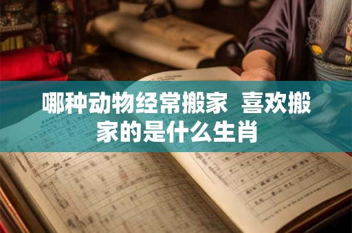 哪种动物经常搬家  喜欢搬家的是什么生肖