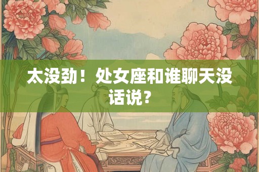 太没劲！处女座和谁聊天没话说？