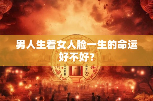 男人生着女人脸一生的命运好不好? 男人生着女人脸一生的命运好不好?