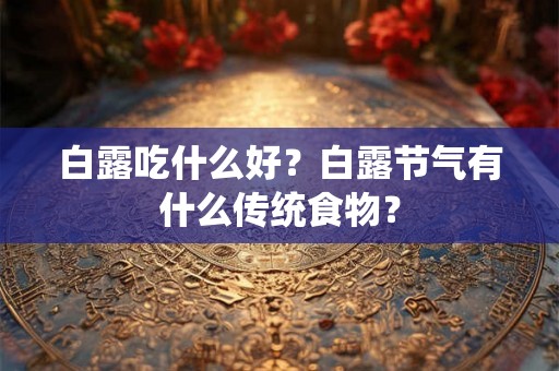 白露吃什么好？白露节气有什么传统食物？