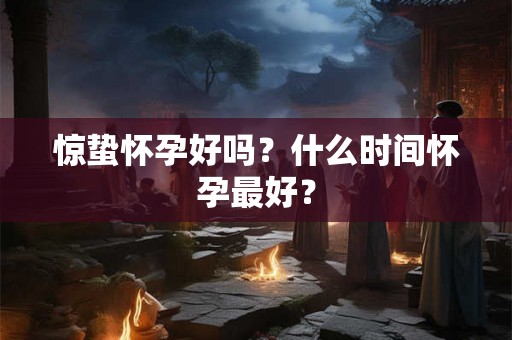 惊蛰怀孕好吗？什么时间怀孕最好？