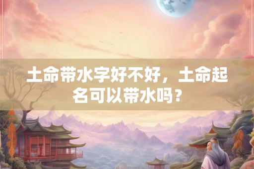 土命带水字好不好，土命起名可以带水吗？