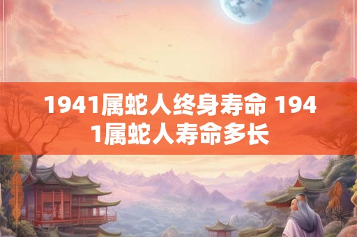 1941属蛇人终身寿命 1941属蛇人寿命多长 1941属蛇人终身寿命 1941属蛇人寿命多长