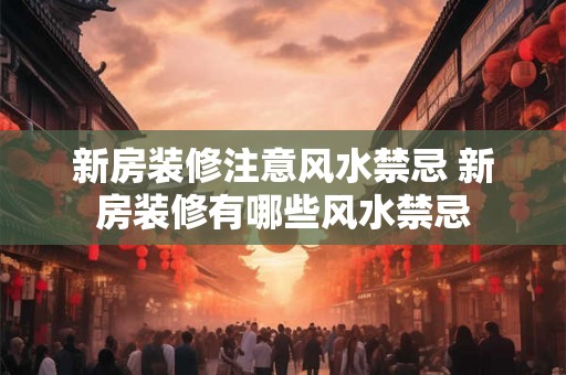 新房装修注意风水禁忌 新房装修有哪些风水禁忌