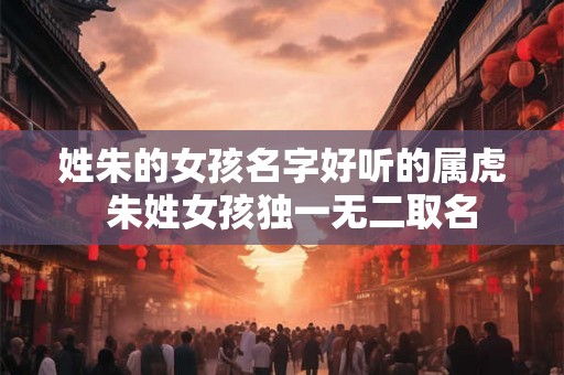 姓朱的女孩名字好听的属虎  朱姓女孩独一无二取名