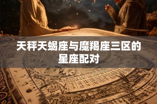天秤天蝎座与魔羯座三区的星座配对 天秤天蝎座与魔羯座三区的星座配对