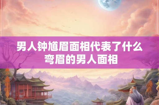 男人钟馗眉面相代表了什么 弯眉的男人面相