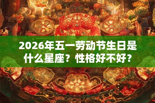 2026年五一劳动节生日是什么星座？性格好不好？