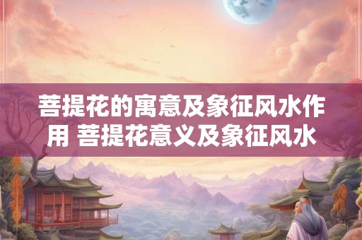 菩提花的寓意及象征风水作用 菩提花意义及象征风水作用