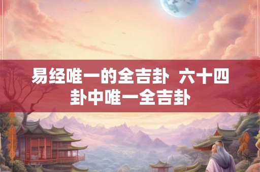 易经唯一的全吉卦 六十四卦中唯一全吉卦 易经唯一的全吉卦 六十四卦中唯一全吉卦