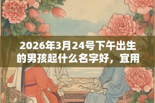 2026年3月24号下午出生的男孩起什么名字好，宜用哪些名字呢？