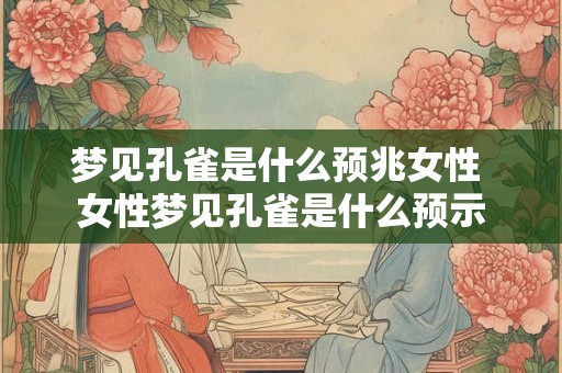 梦见孔雀是什么预兆女性 女性梦见孔雀是什么预示